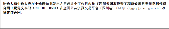 比選人和中選人應在中選通知書發(fā)出之日起5個工作日內(nèi)按《四川省國家投資工程建設(shè)項目委托招標代理合同（規(guī)范文本）》（CH—01—0501）在全國公共資源交易平臺（四川省）（http://ggzyjy.sc.gov.cn）在線簽訂合同。